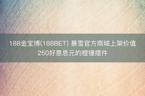 188金宝博(188BET) 暴雪官方商城上架价值250好意思元的橙锤摆件
