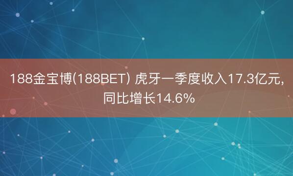 188金宝博(188BET) 虎牙一季度收入17.3亿元， 同比增长14.6%