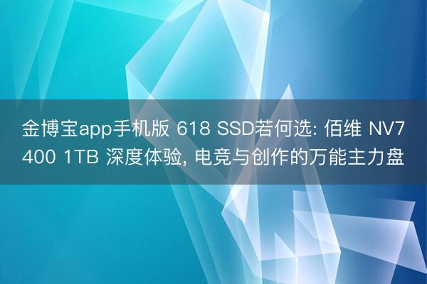金博宝app手机版 618 SSD若何选: 佰维 NV7400 1TB 深度体验， 电竞与创作的万能主力盘
