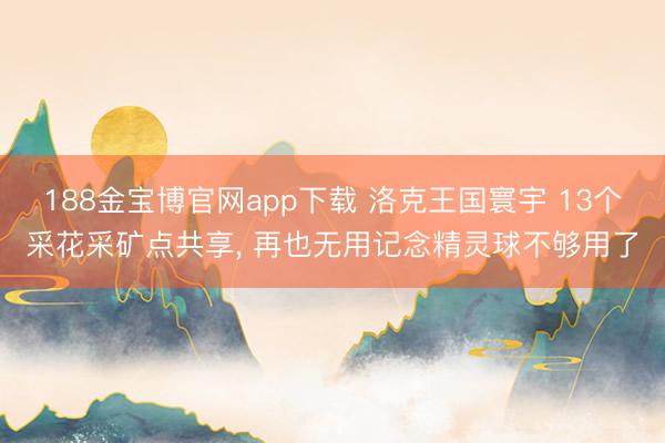 188金宝博官网app下载 洛克王国寰宇 13个采花采矿点共享， 再也无用记念精灵球不够用了