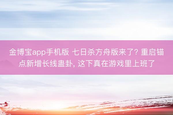 金博宝app手机版 七日杀方舟版来了? 重启锚点新增长线蛊卦， 这下真在游戏里上班了