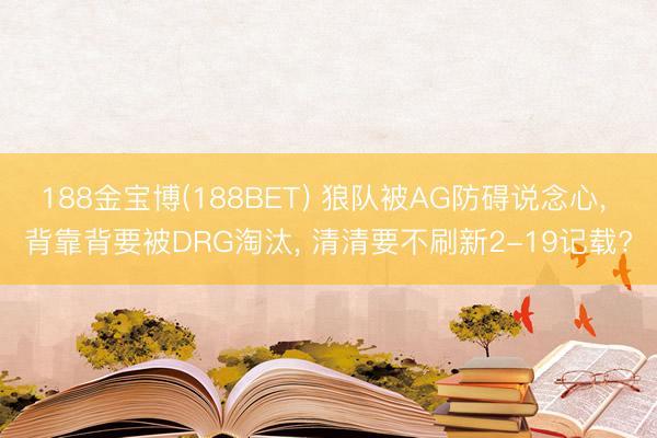188金宝博(188BET) 狼队被AG防碍说念心， 背靠背要被DRG淘汰， 清清要不刷新2-19记载?