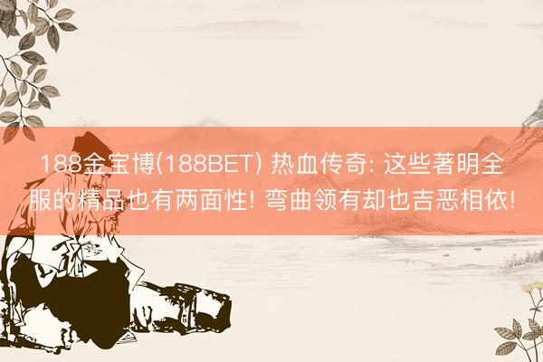 188金宝博(188BET) 热血传奇: 这些著明全服的精品也有两面性! 弯曲领有却也吉恶相依!
