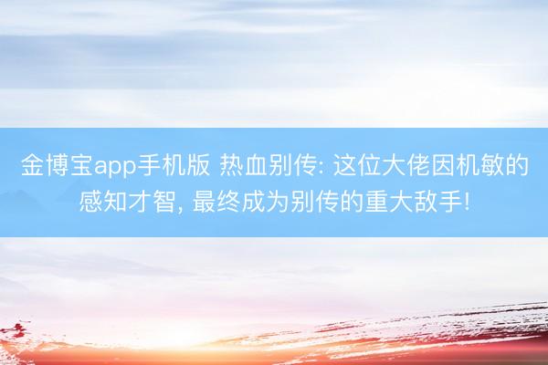 金博宝app手机版 热血别传: 这位大佬因机敏的感知才智， 最终成为别传的重大敌手!
