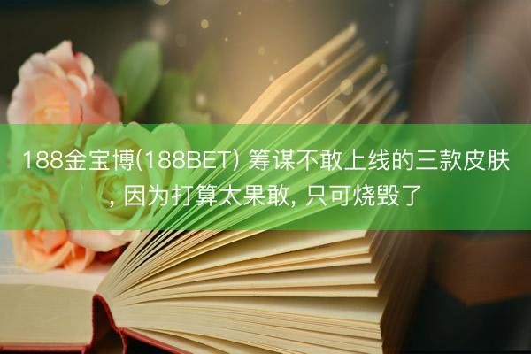188金宝博(188BET) 筹谋不敢上线的三款皮肤， 因为打算太果敢， 只可烧毁了