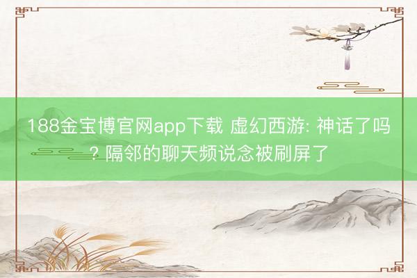 188金宝博官网app下载 虚幻西游: 神话了吗? 隔邻的聊天频说念被刷屏了