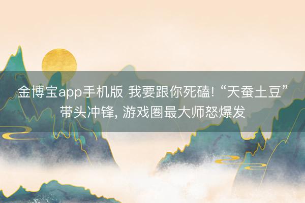 金博宝app手机版 我要跟你死磕! “天蚕土豆”带头冲锋， 游戏圈最大师怒爆发