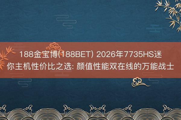 188金宝博(188BET) 2026年7735HS迷你主机性价比之选: 颜值性能双在线的万能战士