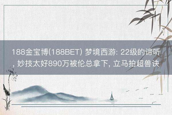 188金宝博(188BET) 梦境西游: 22级的谛听， 妙技太好890万被伦总拿下， 立马拍超兽诀