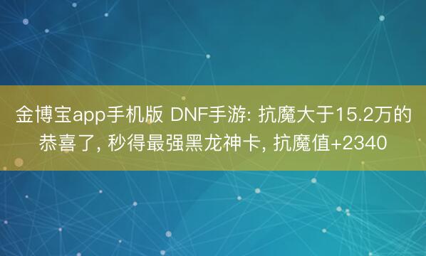 金博宝app手机版 DNF手游: 抗魔大于15.2万的恭喜了， 秒得最强黑龙神卡， 抗魔值+2340