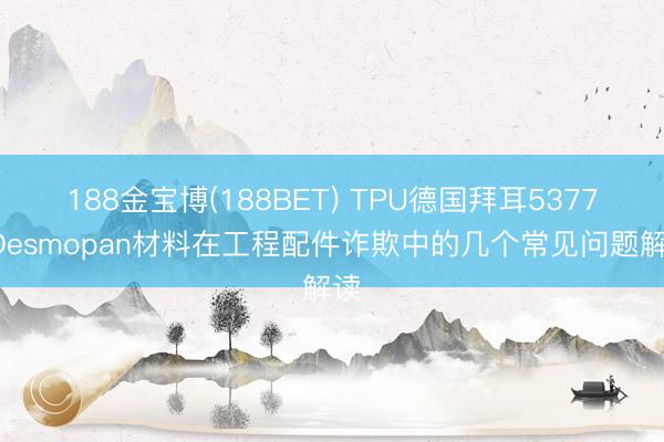 188金宝博(188BET) TPU德国拜耳5377ADesmopan材料在工程配件诈欺中的几个常见问题解读