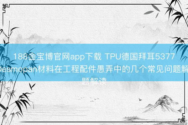 188金宝博官网app下载 TPU德国拜耳5377ADesmopan材料在工程配件愚弄中的几个常见问题解读