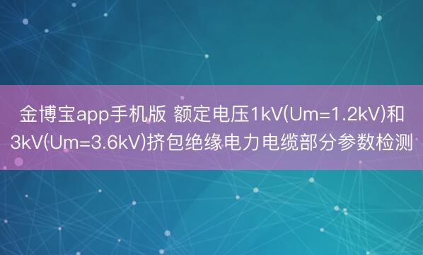 金博宝app手机版 额定电压1kV(Um=1.2kV)和3kV(Um=3.6kV)挤包绝缘电力电缆部分参数检测