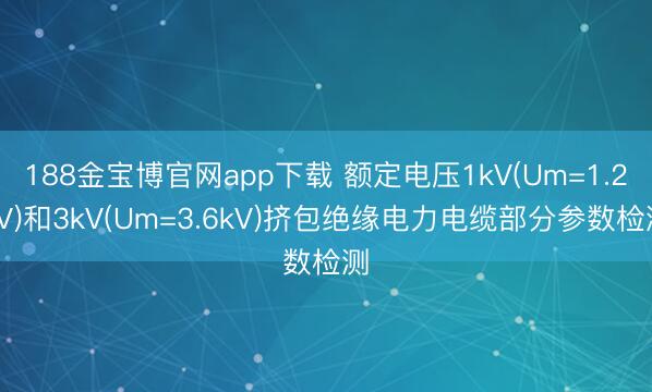 188金宝博官网app下载 额定电压1kV(Um=1.2kV)和3kV(Um=3.6kV)挤包绝缘电力电缆部分参数检测