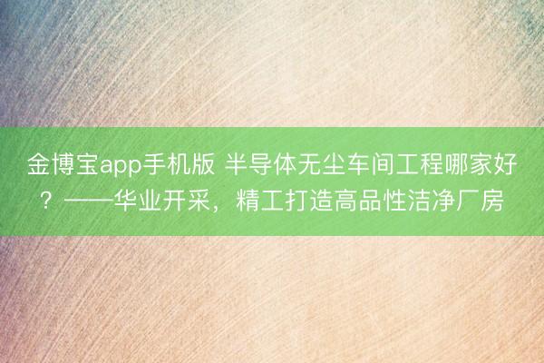 金博宝app手机版 半导体无尘车间工程哪家好？——华业开采，精工打造高品性洁净厂房