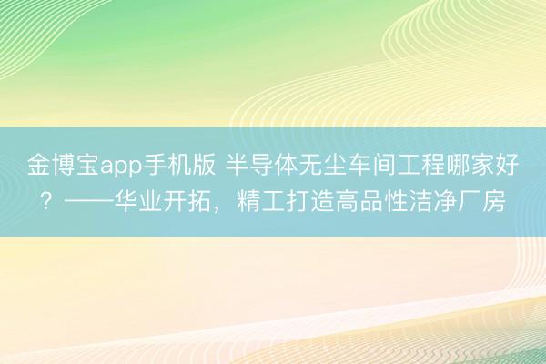金博宝app手机版 半导体无尘车间工程哪家好？——华业开拓，精工打造高品性洁净厂房