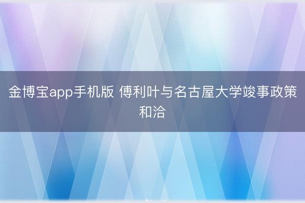 金博宝app手机版 傅利叶与名古屋大学竣事政策和洽