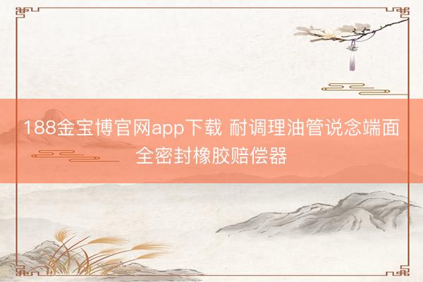 188金宝博官网app下载 耐调理油管说念端面全密封橡胶赔偿器