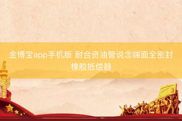 金博宝app手机版 耐合资油管说念端面全密封橡胶抵偿器