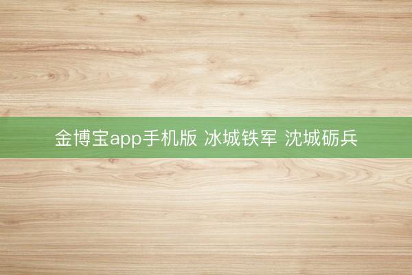 金博宝app手机版 冰城铁军 沈城砺兵