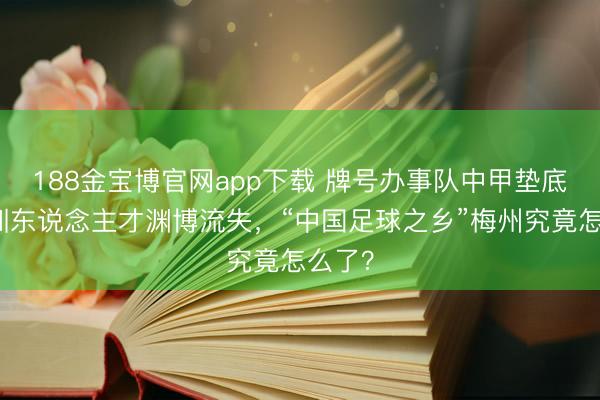 188金宝博官网app下载 牌号办事队中甲垫底，青训东说念主才渊博流失，“中国足球之乡”梅州究竟怎么了？