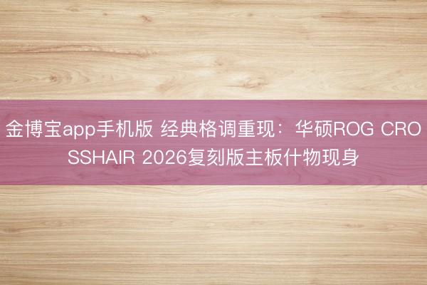 金博宝app手机版 经典格调重现：华硕ROG CROSSHAIR 2026复刻版主板什物现身