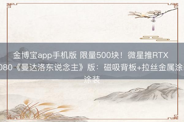 金博宝app手机版 限量500块！微星推RTX 5080《曼达洛东说念主》版：磁吸背板+拉丝金属涂装