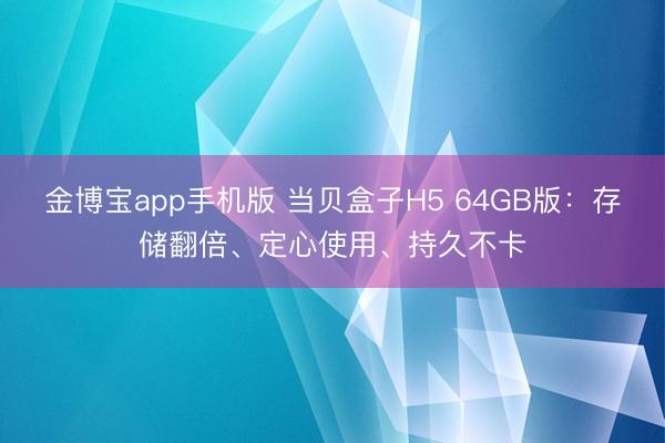 金博宝app手机版 当贝盒子H5 64GB版：存储翻倍、定心使用、持久不卡