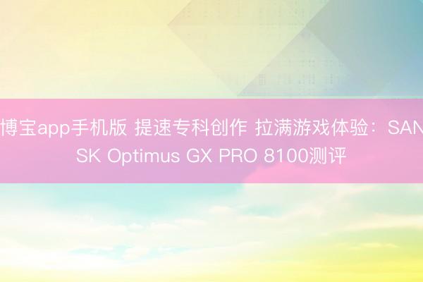 金博宝app手机版 提速专科创作 拉满游戏体验：SANDISK Optimus GX PRO 8100测评