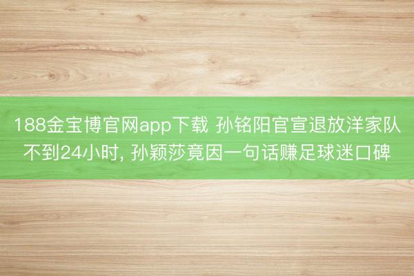 188金宝博官网app下载 孙铭阳官宣退放洋家队不到24小时， 孙颖莎竟因一句话赚足球迷口碑