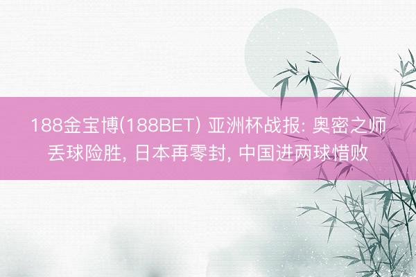 188金宝博(188BET) 亚洲杯战报: 奥密之师丢球险胜， 日本再零封， 中国进两球惜败