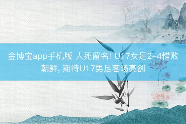 金博宝app手机版 人死留名! U17女足2-4惜败朝鲜， 期待U17男足客场亮剑