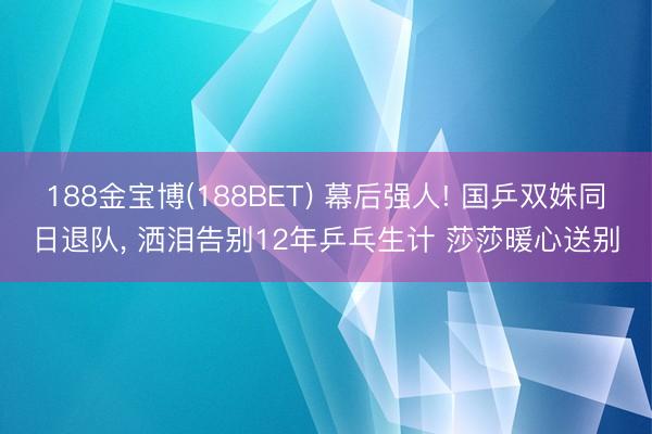 188金宝博(188BET) 幕后强人! 国乒双姝同日退队， 洒泪告别12年乒乓生计 莎莎暖心送别