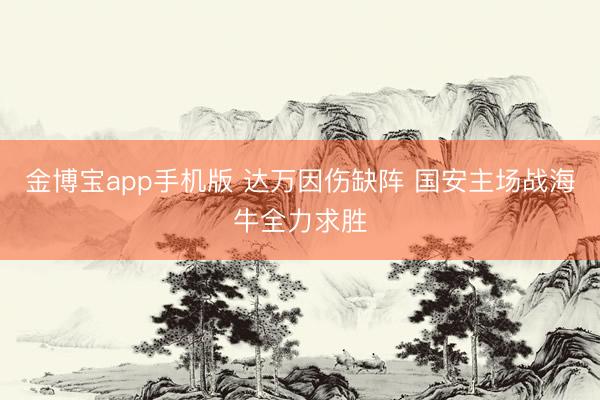 金博宝app手机版 达万因伤缺阵 国安主场战海牛全力求胜