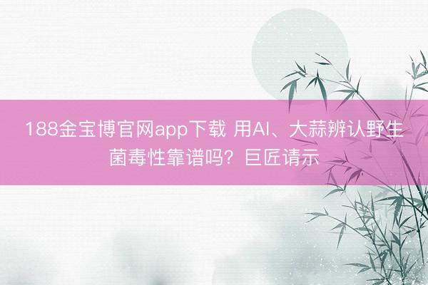 188金宝博官网app下载 用AI、大蒜辨认野生菌毒性靠谱吗？巨匠请示