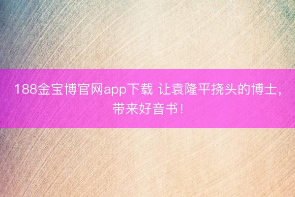 188金宝博官网app下载 让袁隆平挠头的博士，带来好音书！