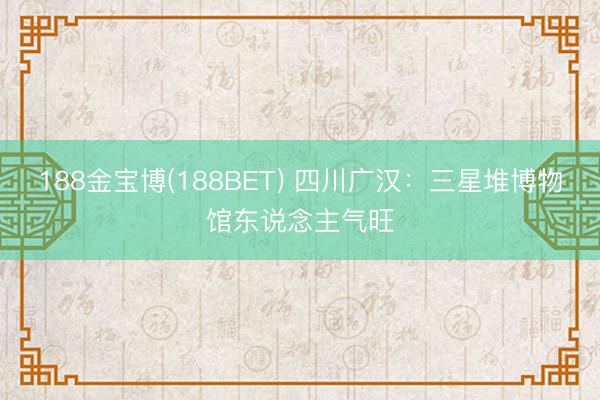 188金宝博(188BET) 四川广汉：三星堆博物馆东说念主气旺