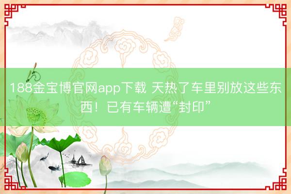 188金宝博官网app下载 天热了车里别放这些东西！已有车辆遭“封印”