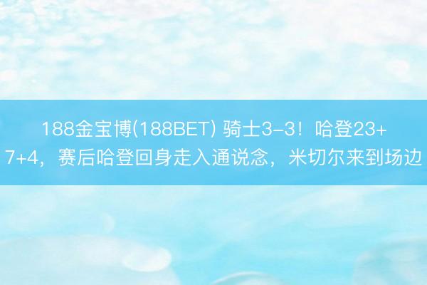 188金宝博(188BET) 骑士3-3！哈登23+7+4，赛后哈登回身走入通说念，米切尔来到场边