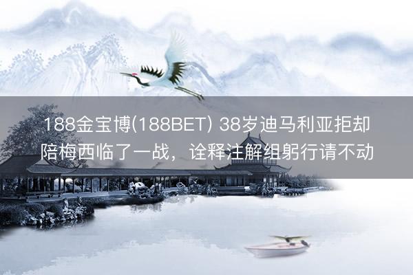 188金宝博(188BET) 38岁迪马利亚拒却陪梅西临了一战，诠释注解组躬行请不动