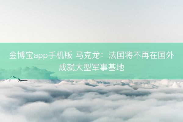 金博宝app手机版 马克龙：法国将不再在国外成就大型军事基地