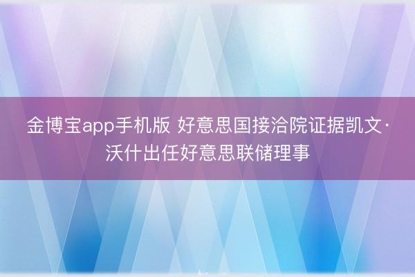 金博宝app手机版 好意思国接洽院证据凯文·沃什出任好意思联储理事