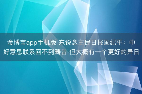 金博宝app手机版 东说念主民日报国纪平：中好意思联系回不到畴昔 但大概有一个更好的异日