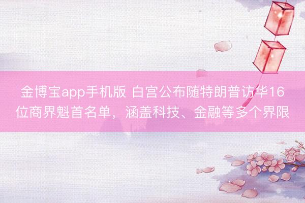 金博宝app手机版 白宫公布随特朗普访华16位商界魁首名单，涵盖科技、金融等多个界限