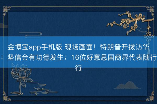 金博宝app手机版 现场画面！特朗普开拔访华：坚信会有功德发生；16位好意思国商界代表随行