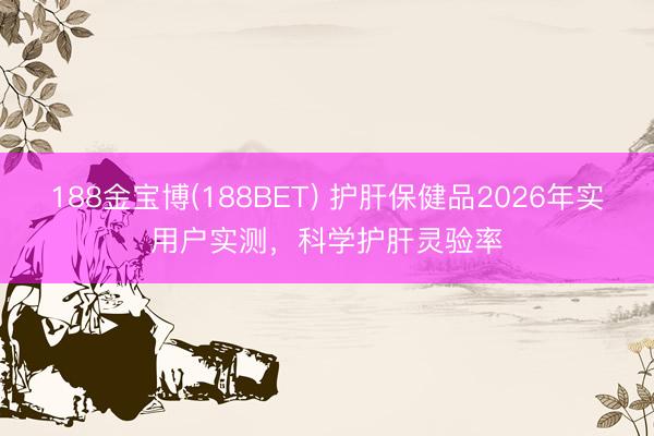 188金宝博(188BET) 护肝保健品2026年实用户实测，科学护肝灵验率