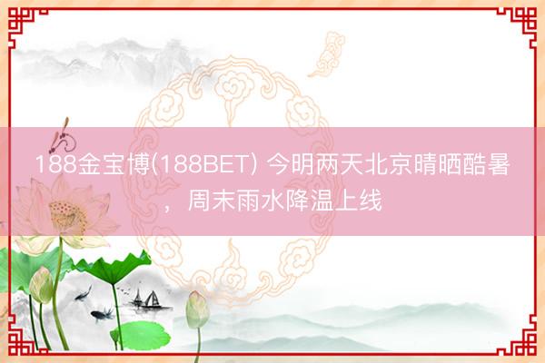 188金宝博(188BET) 今明两天北京晴晒酷暑，周末雨水降温上线