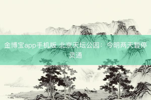 金博宝app手机版 北京天坛公园：今明两天暂停灵通