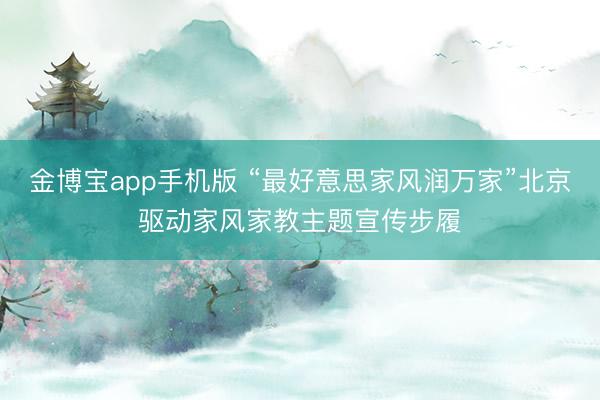 金博宝app手机版 “最好意思家风润万家”北京驱动家风家教主题宣传步履