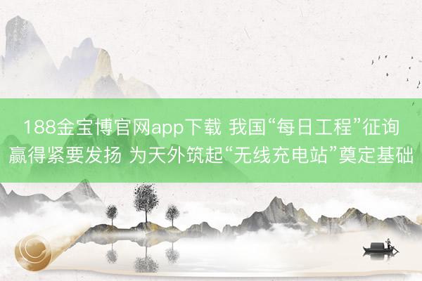 188金宝博官网app下载 我国“每日工程”征询赢得紧要发扬 为天外筑起“无线充电站”奠定基础